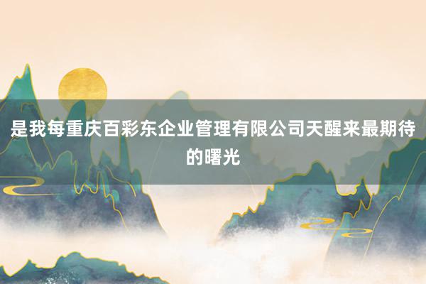 是我每重庆百彩东企业管理有限公司天醒来最期待的曙光