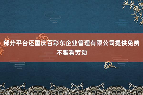 部分平台还重庆百彩东企业管理有限公司提供免费不雅看劳动