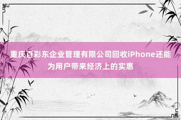 重庆百彩东企业管理有限公司回收iPhone还能为用户带来经济上的实惠
