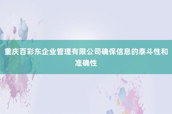 重庆百彩东企业管理有限公司确保信息的泰斗性和准确性