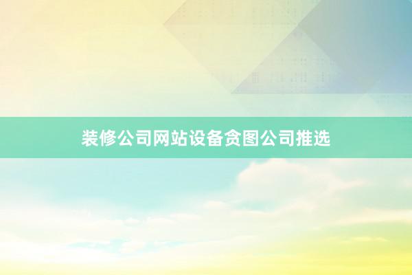装修公司网站设备贪图公司推选