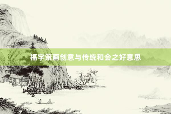 福字策画创意与传统和会之好意思