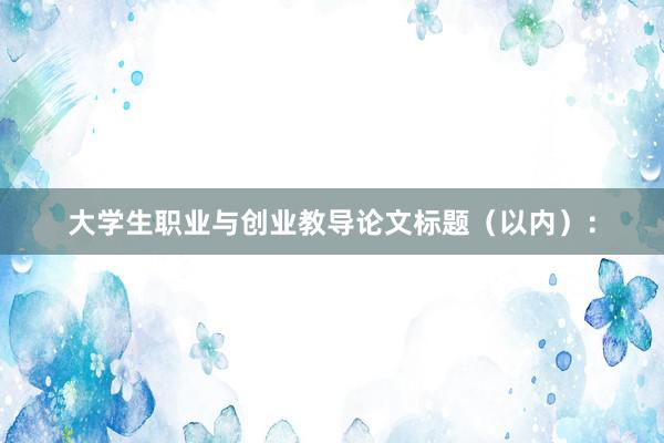 大学生职业与创业教导论文标题（以内）：