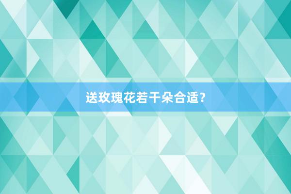 送玫瑰花若干朵合适？