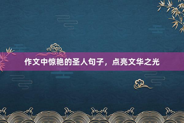 作文中惊艳的圣人句子，点亮文华之光
